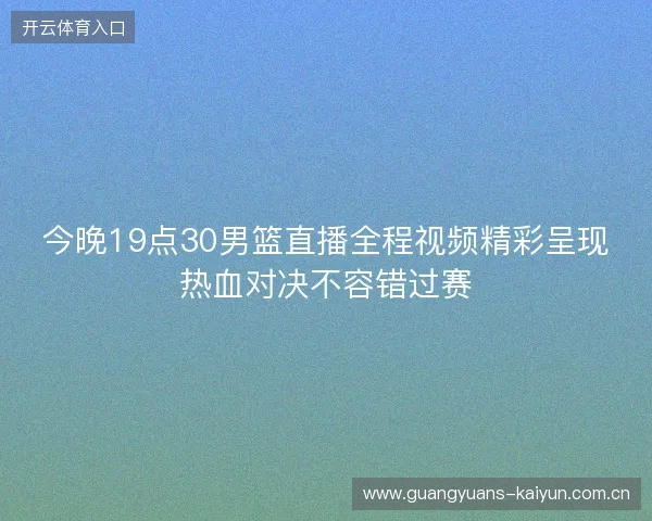 今晚19点30男篮直播全程视频精彩呈现热血对决不容错过赛