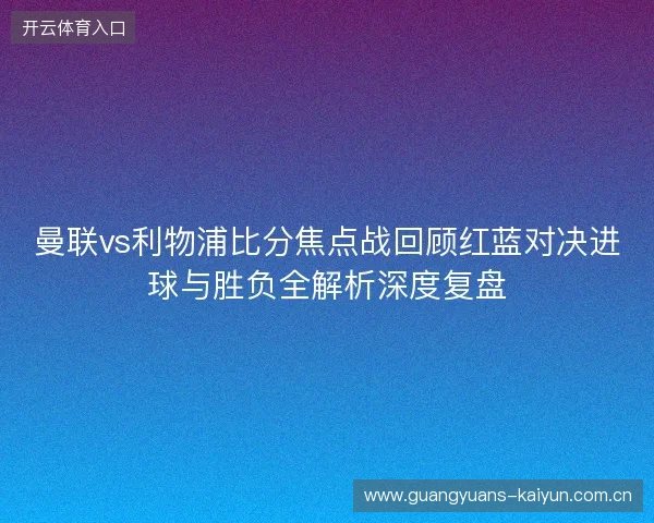 曼联vs利物浦比分焦点战回顾红蓝对决进球与胜负全解析深度复盘