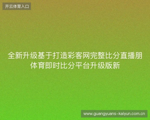 全新升级基于打造彩客网完整比分直播朋体育即时比分平台升级版新