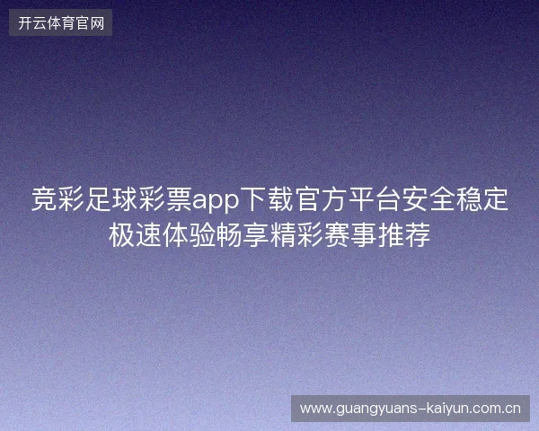 竞彩足球彩票app下载官方平台安全稳定极速体验畅享精彩赛事推荐