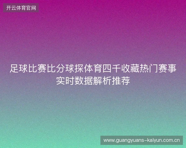足球比赛比分球探体育四千收藏热门赛事实时数据解析推荐 足球比赛比分球探体育四千收藏热门赛事实时数据解析推荐