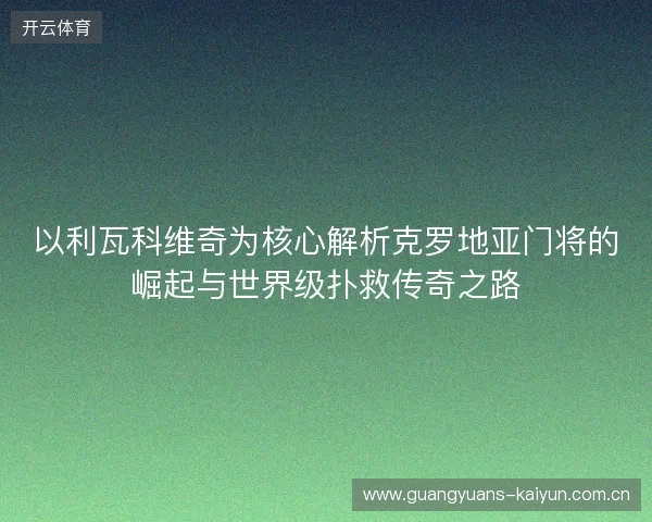以利瓦科维奇为核心解析克罗地亚门将的崛起与世界级扑救传奇之路 以利瓦科维奇为核心解析克罗地亚门将的崛起与世界级扑救传奇之路