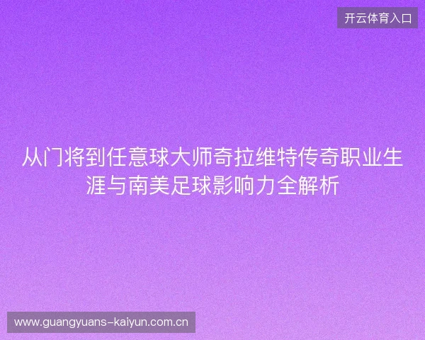 从门将到任意球大师奇拉维特传奇职业生涯与南美足球影响力全解析 从门将到任意球大师奇拉维特传奇职业生涯与南美足球影响力全解析