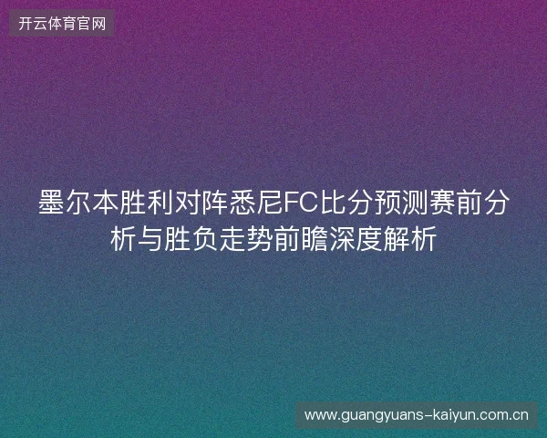 墨尔本胜利对阵悉尼FC比分预测赛前分析与胜负走势前瞻深度解析 墨尔本胜利对阵悉尼FC比分预测赛前分析与胜负走势前瞻深度解析
