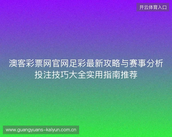 澳客彩票网官网足彩最新攻略与赛事分析投注技巧大全实用指南推荐