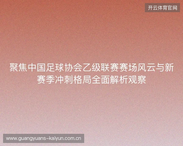 聚焦中国足球协会乙级联赛赛场风云与新赛季冲刺格局全面解析观察
