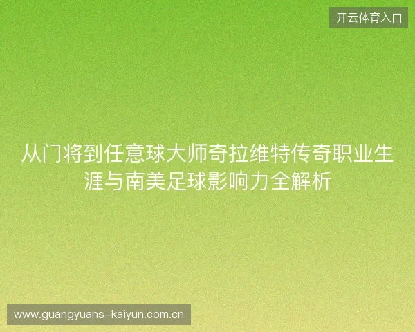 从门将到任意球大师奇拉维特传奇职业生涯与南美足球影响力全解析 从门将到任意球大师奇拉维特传奇职业生涯与南美足球影响力全解析