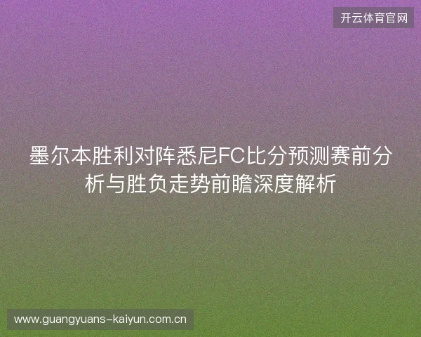 墨尔本胜利对阵悉尼FC比分预测赛前分析与胜负走势前瞻深度解析 墨尔本胜利对阵悉尼FC比分预测赛前分析与胜负走势前瞻深度解析