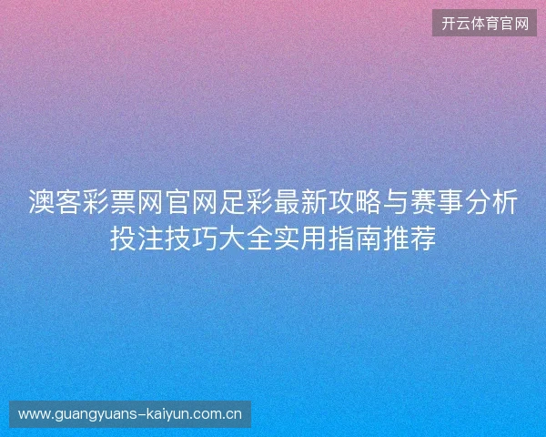 澳客彩票网官网足彩最新攻略与赛事分析投注技巧大全实用指南推荐 澳客彩票网官网足彩最新攻略与赛事分析投注技巧大全实用指南推荐