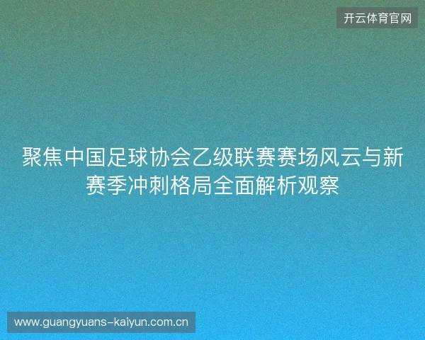 聚焦中国足球协会乙级联赛赛场风云与新赛季冲刺格局全面解析观察 聚焦中国足球协会乙级联赛赛场风云与新赛季冲刺格局全面解析观察