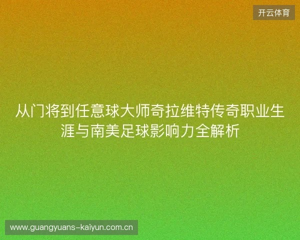 从门将到任意球大师奇拉维特传奇职业生涯与南美足球影响力全解析 从门将到任意球大师奇拉维特传奇职业生涯与南美足球影响力全解析