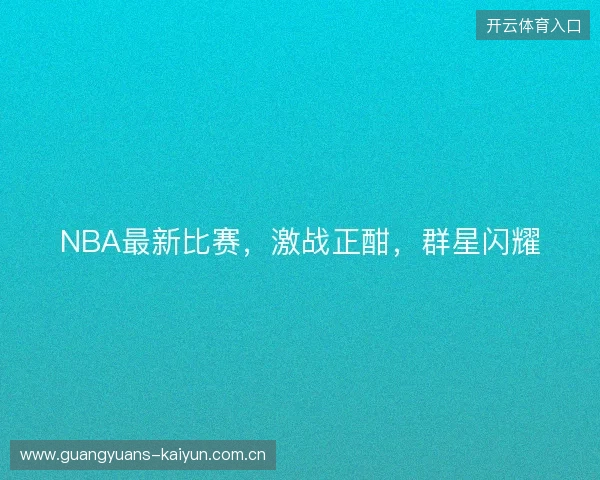 NBA最新比赛，激战正酣，群星闪耀