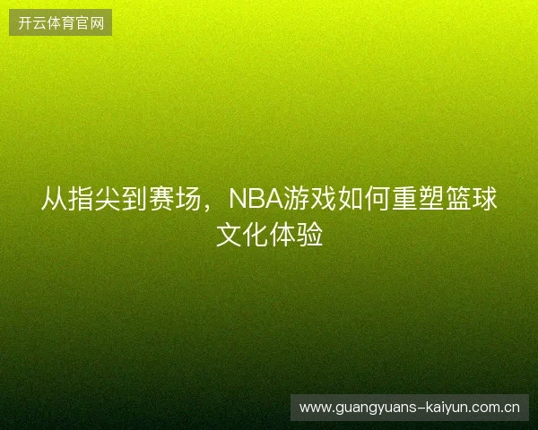 从指尖到赛场，NBA游戏如何重塑篮球文化体验