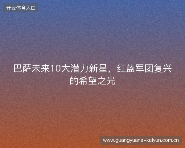 巴萨未来10大潜力新星，红蓝军团复兴的希望之光